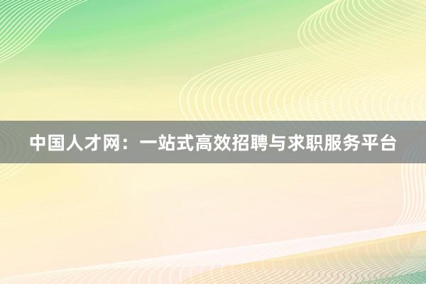   中国人才网：一站式高效招聘与求职服务平台